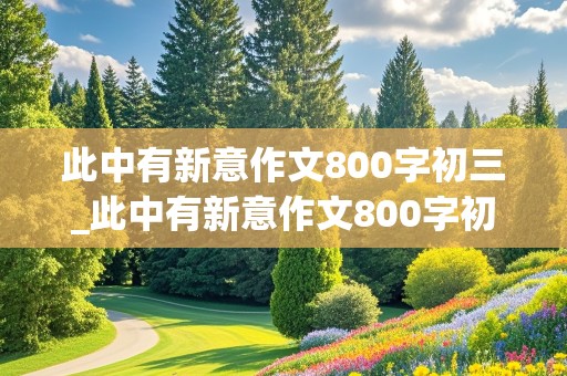 此中有新意作文800字初三_此中有新意作文800字初三新科技