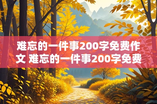 难忘的一件事200字免费作文 难忘的一件事200字免费作文三年级