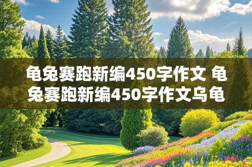 龟兔赛跑新编450字作文 龟兔赛跑新编450字作文乌龟又赢了