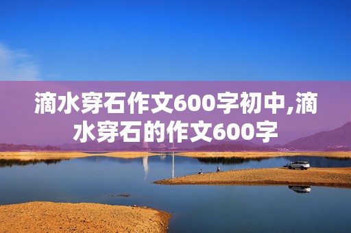 滴水穿石作文600字初中,滴水穿石的作文600字