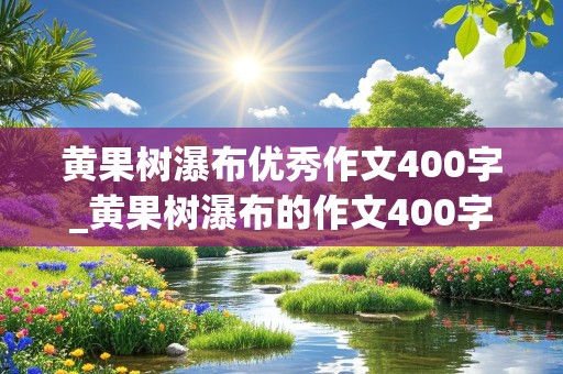 黄果树瀑布优秀作文400字_黄果树瀑布的作文400字左右