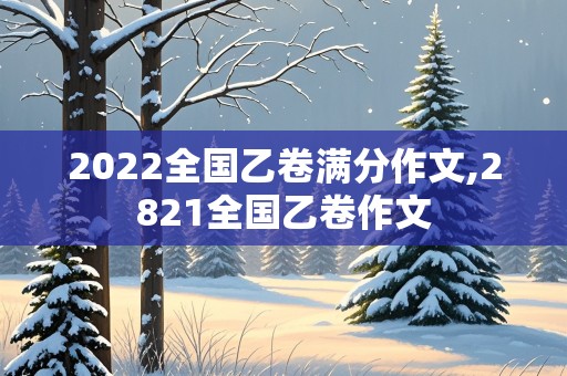 2022全国乙卷满分作文,2821全国乙卷作文