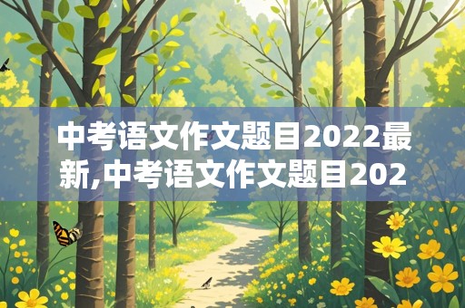 中考语文作文题目2022最新,中考语文作文题目2022最新版