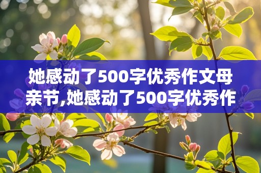 她感动了500字优秀作文母亲节,她感动了500字优秀作文母亲节怎么写