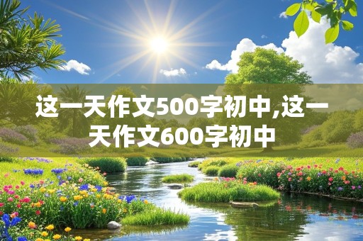 这一天作文500字初中,这一天作文600字初中