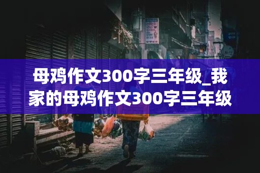 母鸡作文300字三年级_我家的母鸡作文300字三年级