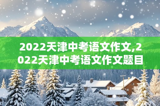 2022天津中考语文作文,2022天津中考语文作文题目