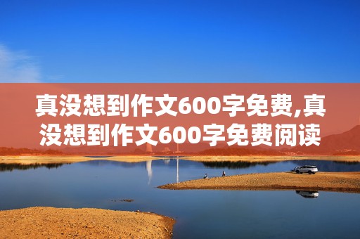 真没想到作文600字免费,真没想到作文600字免费阅读