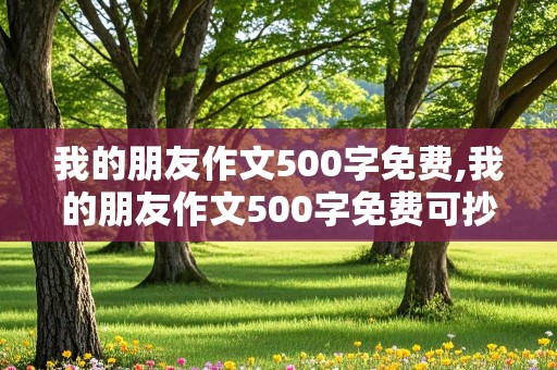 我的朋友作文500字免费,我的朋友作文500字免费可抄