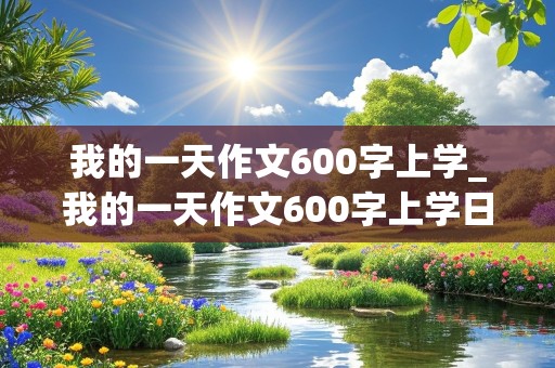 我的一天作文600字上学_我的一天作文600字上学日