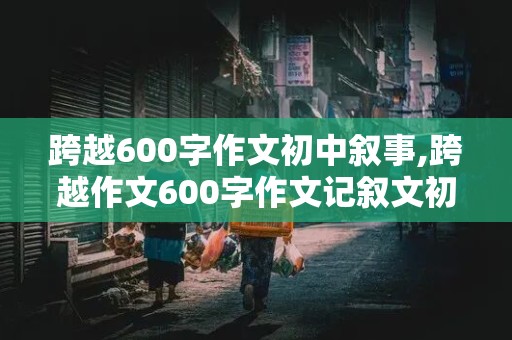 跨越600字作文初中叙事,跨越作文600字作文记叙文初中