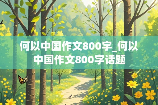 何以中国作文800字_何以中国作文800字话题