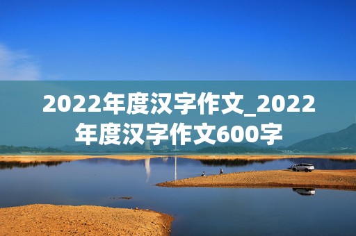 2022年度汉字作文_2022年度汉字作文600字