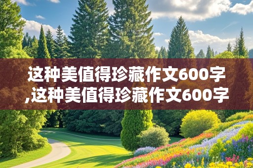 这种美值得珍藏作文600字,这种美值得珍藏作文600字怎么写