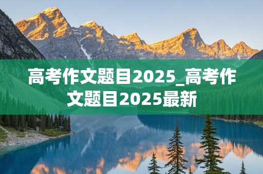 高考作文题目2025_高考作文题目2025最新