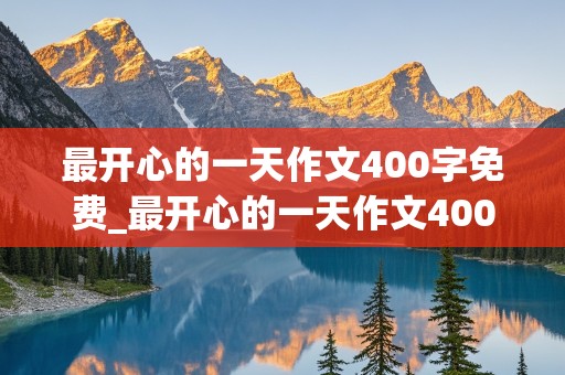 最开心的一天作文400字免费_最开心的一天作文400字免费五年级