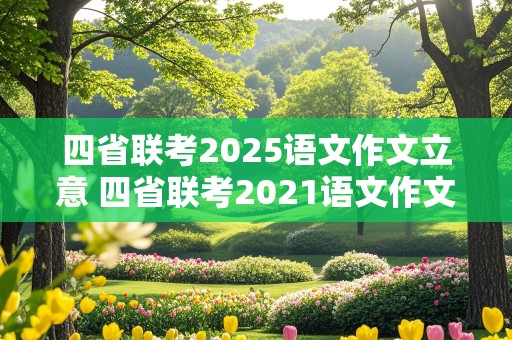 四省联考2025语文作文立意 四省联考2021语文作文