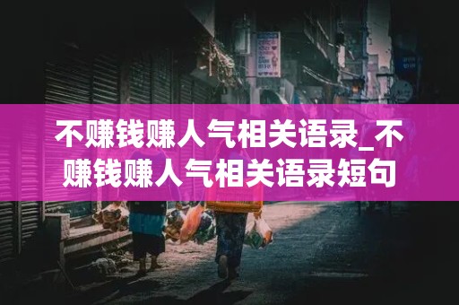 不赚钱赚人气相关语录_不赚钱赚人气相关语录短句