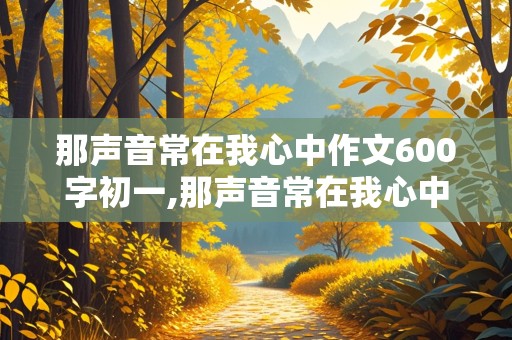 那声音常在我心中作文600字初一,那声音常在我心中作文600字初一闹钟铃声