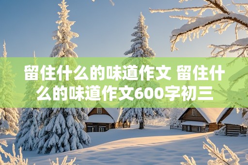 留住什么的味道作文 留住什么的味道作文600字初三