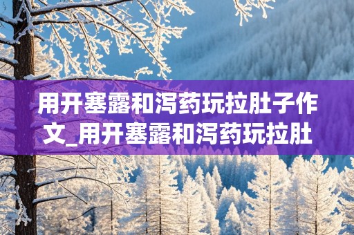 用开塞露和泻药玩拉肚子作文_用开塞露和泻药玩拉肚子作文知乎