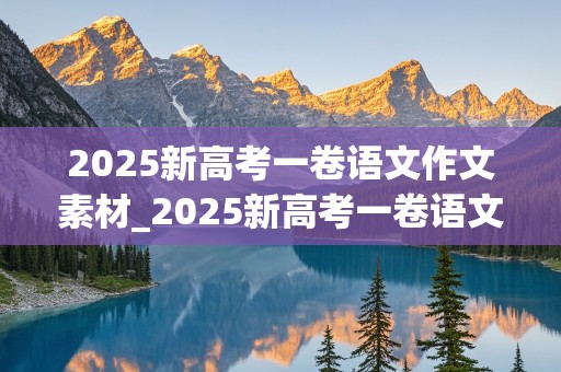 2025新高考一卷语文作文素材_2025新高考一卷语文作文素材分析