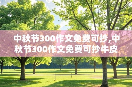 中秋节300作文免费可抄,中秋节300作文免费可抄牛皮本的