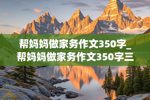 帮妈妈做家务作文350字_帮妈妈做家务作文350字三年级