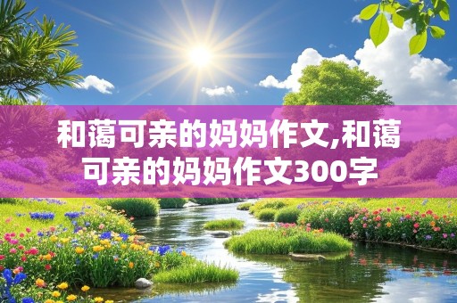 和蔼可亲的妈妈作文,和蔼可亲的妈妈作文300字