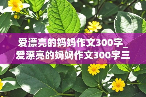 爱漂亮的妈妈作文300字_爱漂亮的妈妈作文300字三年级下册