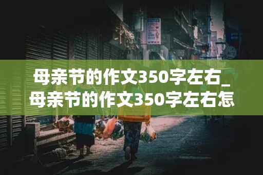 母亲节的作文350字左右_母亲节的作文350字左右怎么写