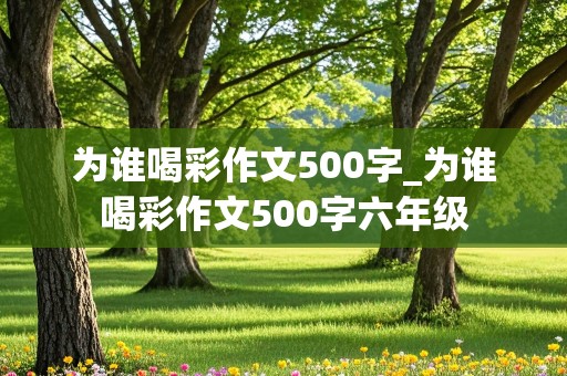 为谁喝彩作文500字_为谁喝彩作文500字六年级