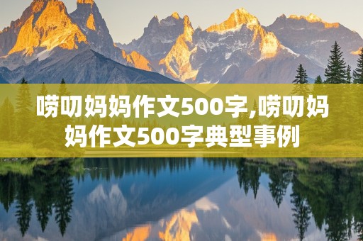 唠叨妈妈作文500字,唠叨妈妈作文500字典型事例