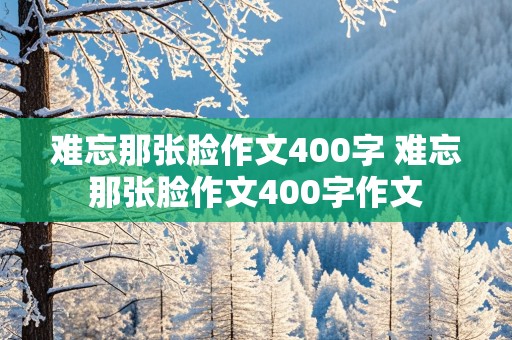 难忘那张脸作文400字 难忘那张脸作文400字作文