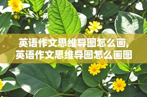 英语作文思维导图怎么画,英语作文思维导图怎么画图片