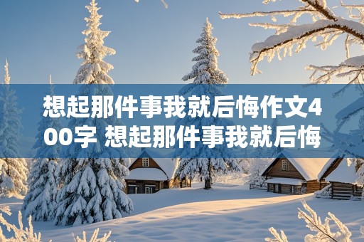 想起那件事我就后悔作文400字 想起那件事我就后悔作文400字作文