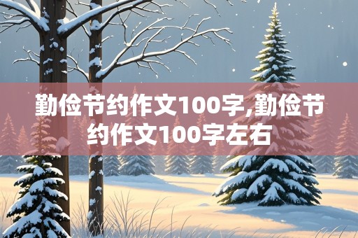 勤俭节约作文100字,勤俭节约作文100字左右