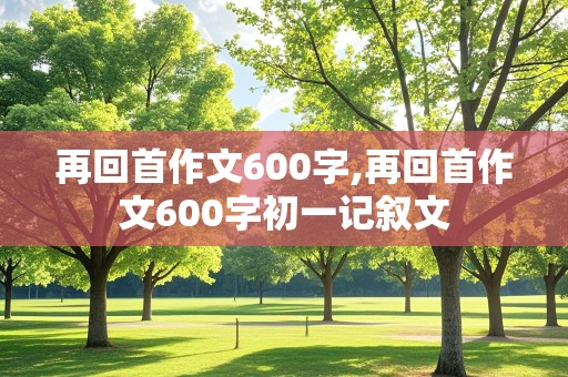 再回首作文600字,再回首作文600字初一记叙文