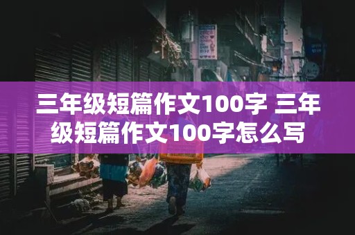 三年级短篇作文100字 三年级短篇作文100字怎么写