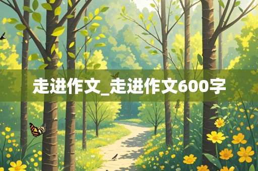 走进作文_走进作文600字