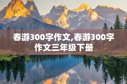 春游300字作文,春游300字作文三年级下册