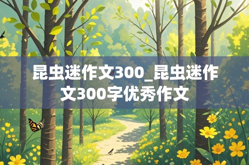 昆虫迷作文300_昆虫迷作文300字优秀作文