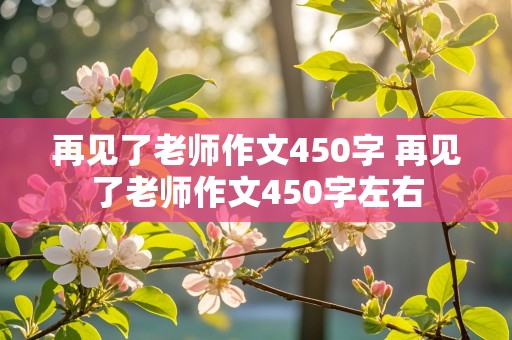 再见了老师作文450字 再见了老师作文450字左右