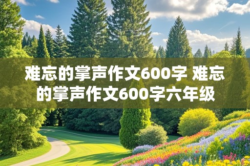 难忘的掌声作文600字 难忘的掌声作文600字六年级