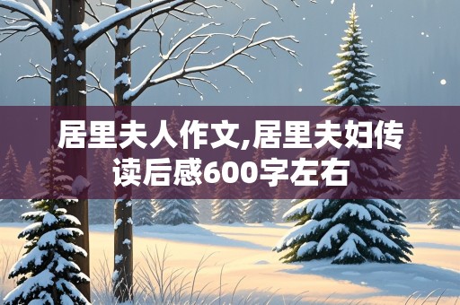 居里夫人作文,居里夫妇传读后感600字左右