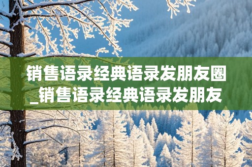 销售语录经典语录发朋友圈_销售语录经典语录发朋友圈新年