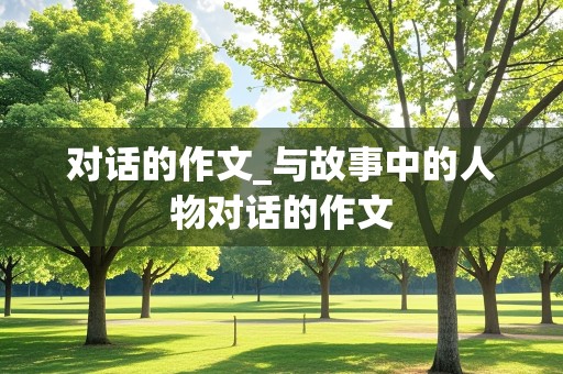 对话的作文_与故事中的人物对话的作文