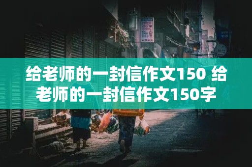 给老师的一封信作文150 给老师的一封信作文150字