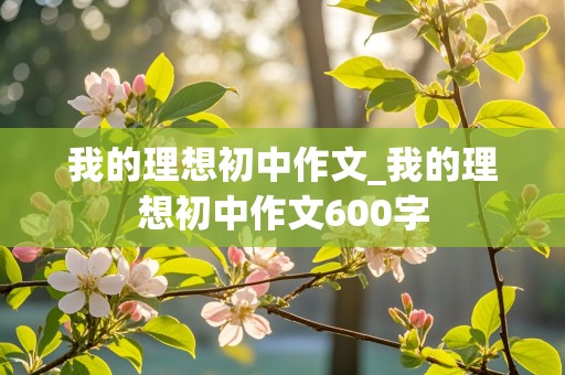 我的理想初中作文_我的理想初中作文600字