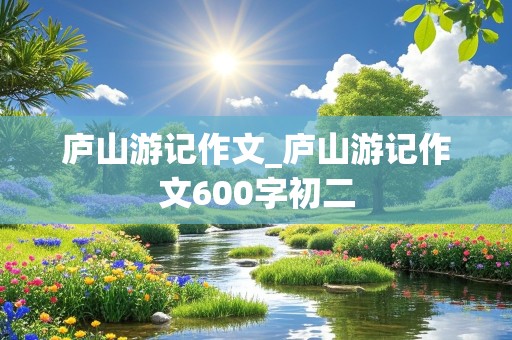 庐山游记作文_庐山游记作文600字初二